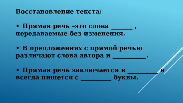Восстановление текста:  •  Прямая речь –это слова _______ , передаваемые без изменения.  •  В предложениях с прямой речью различают слова автора и ___________.  •  Прямая речь заключается в __________ и всегда пишется с __________ буквы.  