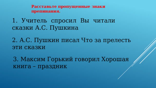 Расставьте пропущенные знаки препинания. 1. Учитель спросил Вы читали сказки А.С. Пушкина 2. А.С. Пушкин писал Что за прелесть эти сказки 3. Максим Горький говорил Хорошая книга – праздник 