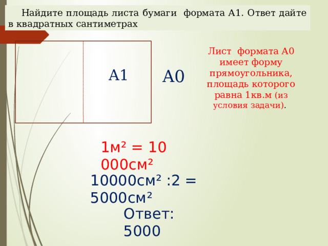 Найдите площадь листа бумаги формата А1. Ответ дайте в квадратных сантиметрах Лист формата А0 имеет форму прямоугольника, площадь которого равна 1кв.м (из условия задачи) . А0 А1 1м² = 10 000см² Наталья Алексеевна Казарезова (Матвеева) г. Горно-Алтайск 10000см² :2 = 5000см² Ответ: 5000  