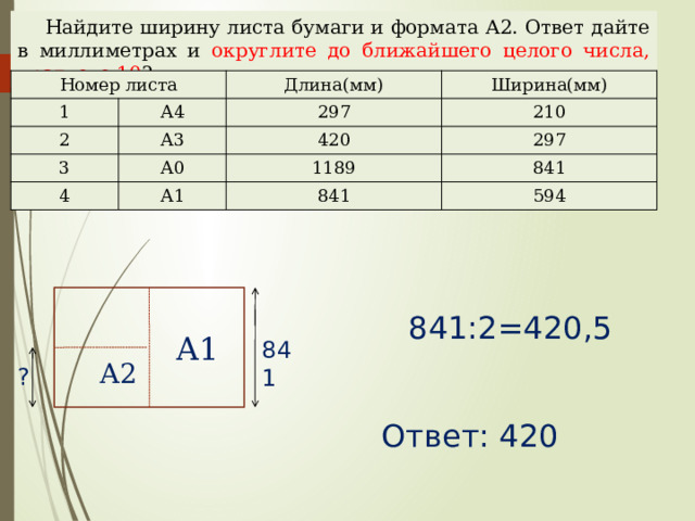 Найдите ширину листа бумаги и формата А2. Ответ дайте в миллиметрах и округлите до ближайшего целого числа, кратного 10 ? Номер листа 1 2 Длина(мм) А4 А3 Ширина(мм) 297 3 4 А0 210 420 297 А1 1189 841 841 594 841:2=420,5 А1 Наталья Алексеевна Казарезова (Матвеева) г. Горно-Алтайск 841 А2 ? Ответ: 420  