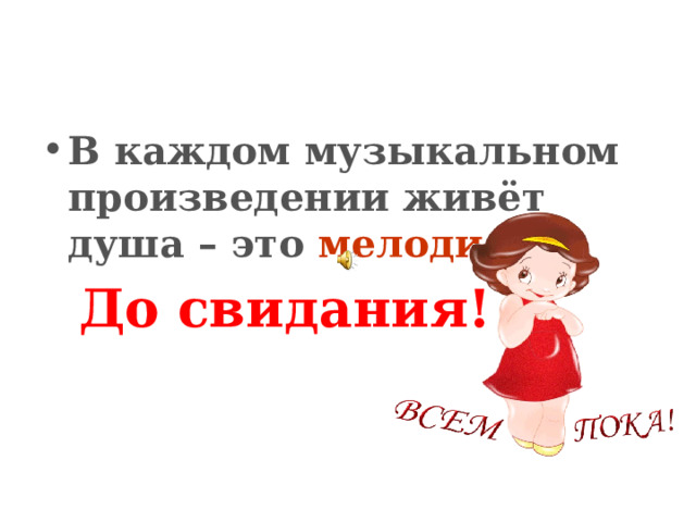 В каждом музыкальном произведении живёт душа – это мелодия .  До свидания! 