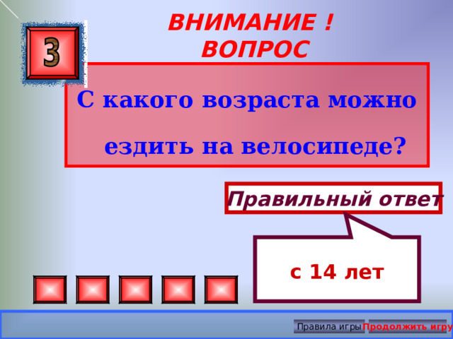  с 14 лет ВНИМАНИЕ ! ВОПРОС С какого возраста можно ездить на велосипеде? Правильный ответ Правила игры Продолжить игру 