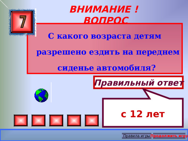  с 12 лет ВНИМАНИЕ ! ВОПРОС С какого возраста детям разрешено ездить на переднем сиденье автомобиля? Правильный ответ Правила игры Продолжить игру 