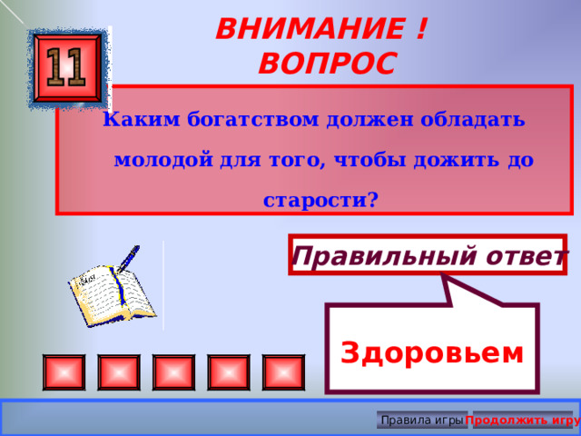  Здоровьем ВНИМАНИЕ ! ВОПРОС Каким богатством должен обладать молодой для того, чтобы дожить до старости?  Правильный ответ Правила игры Продолжить игру 