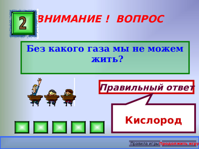 Кислород ВНИМАНИЕ ! ВОПРОС Без какого газа мы не можем жить?  Правильный ответ Правила игры Продолжить игру 