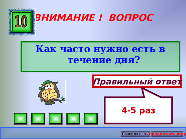 4-5 раз ВНИМАНИЕ ! ВОПРОС Как часто нужно есть в течение дня?  Правильный ответ Правила игры Продолжить игру 