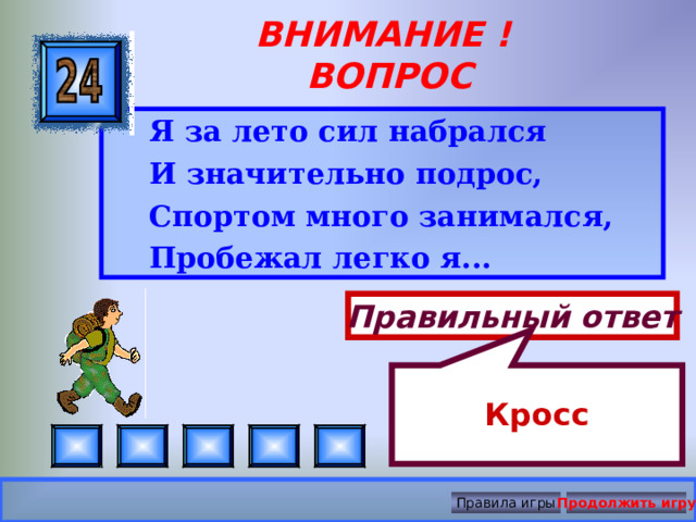 Кросс ВНИМАНИЕ ! ВОПРОС  Я за лето сил набрался  И значительно подрос,  Спортом много занимался,  Пробежал легко я...  Правильный ответ Правила игры Продолжить игру 