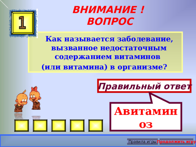 Авитаминоз ВНИМАНИЕ ! ВОПРОС  Как называется заболевание, вызванное недостаточным содержанием витаминов (или витамина) в организме?  Правильный ответ Правила игры Продолжить игру 