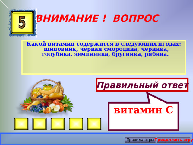 витамин С ВНИМАНИЕ ! ВОПРОС Какой витамин содержится в следующих ягодах: шиповник, чёрная смородина, черника, голубика, земляника, брусника, рябина.  Правильный ответ Правила игры Продолжить игру 