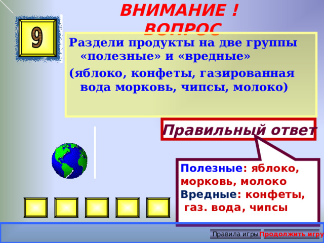 Полезные : яблоко, морковь, молоко Вредные : конфеты,  газ. вода, чипсы ВНИМАНИЕ ! ВОПРОС Раздели продукты на две группы «полезные» и «вредные» (яблоко, конфеты, газированная вода морковь, чипсы, молоко)  Правильный ответ Правила игры Продолжить игру 