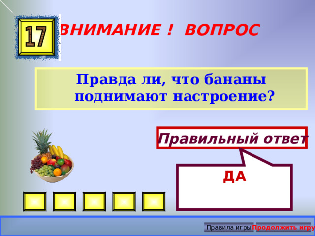 ДА ВНИМАНИЕ ! ВОПРОС Правда ли, что бананы поднимают настроение? Правильный ответ Правила игры Продолжить игру 