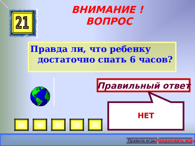  НЕТ ВНИМАНИЕ ! ВОПРОС Правда ли, что ребенку достаточно спать 6 часов?  Правильный ответ Правила игры Продолжить игру 