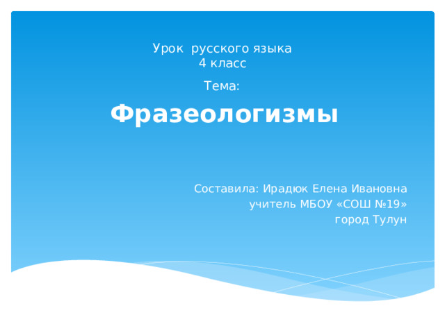 Урок русского языка  4 класс Тема: Фразеологизмы Составила: Ирадюк Елена Ивановна учитель МБОУ «СОШ №19» город Тулун 