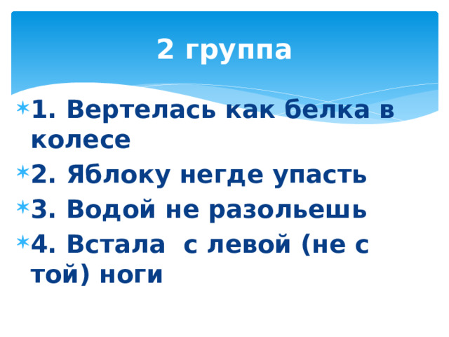 2 группа 1. Вертелась как белка в колесе 2. Яблоку негде упасть 3. Водой не разольешь 4. Встала с левой (не с той) ноги 