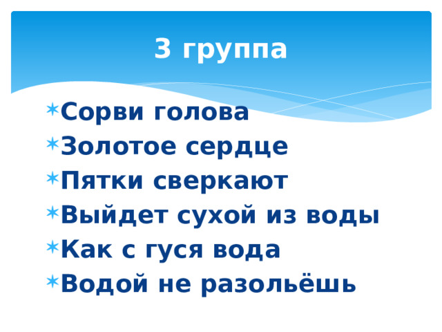 3 группа Сорви голова Золотое сердце Пятки сверкают Выйдет сухой из воды Как с гуся вода Водой не разольёшь 