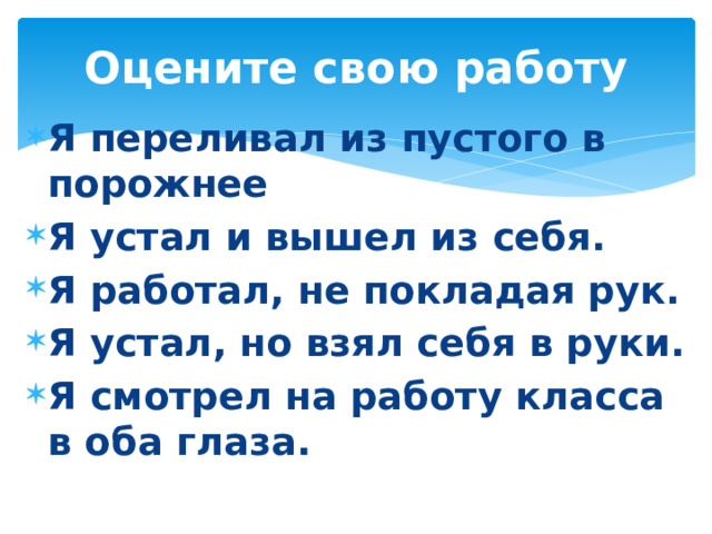 Оцените свою работу Я переливал из пустого в порожнее Я устал и вышел из себя. Я работал, не покладая рук. Я устал, но взял себя в руки. Я смотрел на работу класса в оба глаза.  