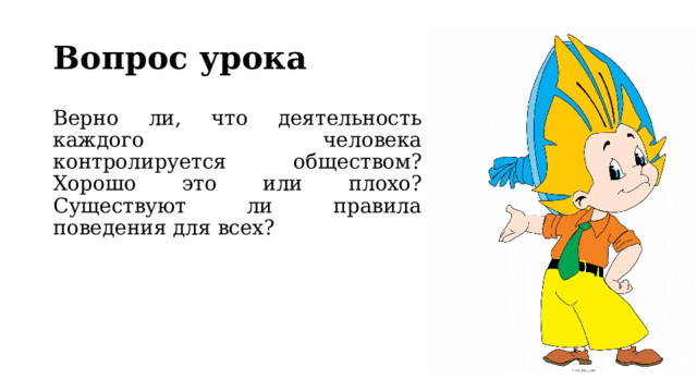 Вопрос урока Верно ли, что деятельность каждого человека контролируется обществом? Хорошо это или плохо? Существуют ли правила поведения для всех? 
