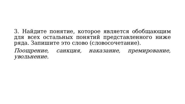 3. Найдите понятие, которое является обобщающим для всех остальных понятий представленного ниже ряда. Запишите это слово (словосочетание). Поощрение, санкция, наказание, премирование, увольнение. 