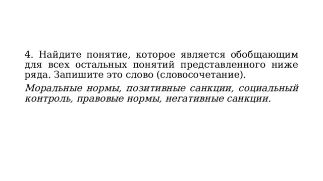4. Найдите понятие, которое является обобщающим для всех остальных понятий представленного ниже ряда. Запишите это слово (словосочетание). Моральные нормы, позитивные санкции, социальный контроль, правовые нормы, негативные санкции. 