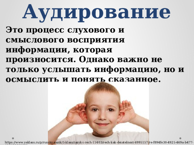 Аудирование Это процесс слухового и смыслового восприятия информации, которая произносится. Однако важно не только услышать информацию, но и осмыслить и понять сказанное. https://www.yaklass.ru/p/russky-yazik/5-klass/iazyk-i-rech-11403/rech-kak-deiatelnost-6995157/re-f894fe30-4925-469a-b477-488422339342 