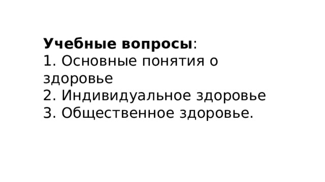 Учебные вопросы : 1. Основные понятия о здоровье 2. Индивидуальное здоровье 3. Общественное здоровье. 