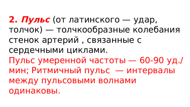 2. Пульс  (от латинского — удар, толчок) — толчкообразные колебания стенок артерий , связанные с сердечными циклами. Пульс умеренной частоты — 60-90 уд./мин; Ритмичный пульс  — интервалы между пульсовыми волнами одинаковы. 