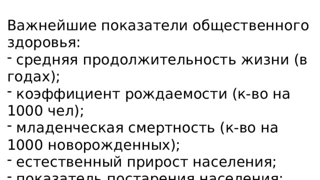 Важнейшие показатели общественного здоровья:  средняя продолжительность жизни (в годах);  коэффициент рождаемости (к-во на 1000 чел);  младенческая смертность (к-во на 1000 новорожденных);  естественный прирост населения;  показатель постарения населения;  показатели заболеваемости. 