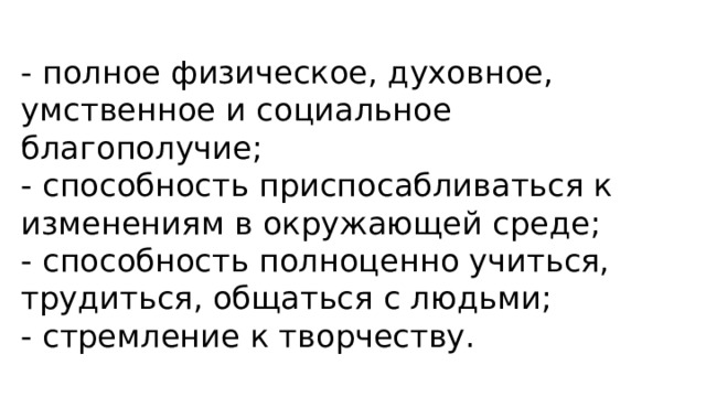 - полное физическое, духовное, умственное и социальное благополучие; - способность приспосабливаться к изменениям в окружающей среде; - способность полноценно учиться, трудиться, общаться с людьми; - стремление к творчеству. 