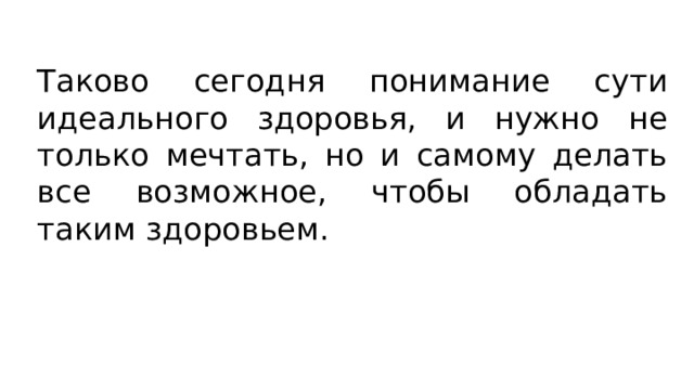 Таково сегодня понимание сути идеального здоровья, и нужно не только мечтать, но и самому делать все возможное, чтобы обладать таким здоровьем. 