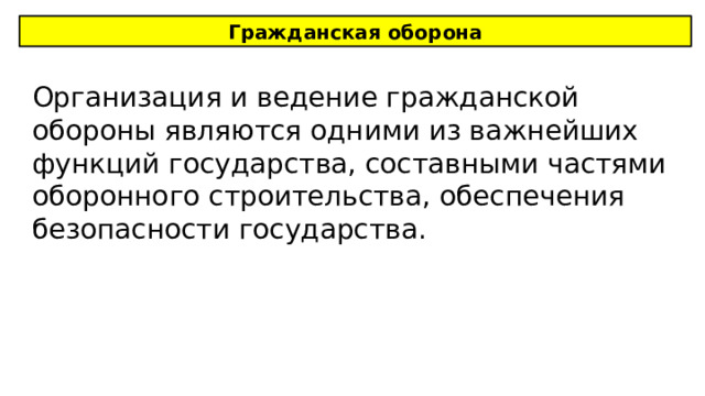 Гражданская оборона Организация и ведение гражданской обороны являются одними из важнейших функций государства, составными частями оборонного строительства, обеспечения безопасности государства. 