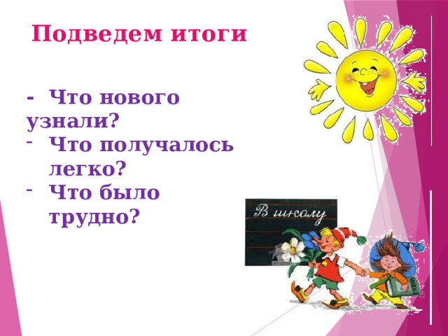 Подведем итоги - Что нового узнали? Что получалось легко? Что было трудно? 