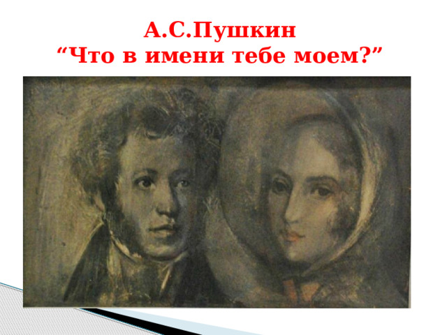 А.С.Пушкин  “Что в имени тебе моем?” 