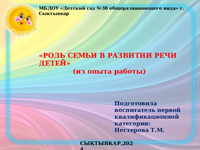 МБДОУ «Детский сад №38 общеразвивающего вида» г. Сыктывкар «РОЛЬ СЕМЬИ В РАЗВИТИИ РЕЧИ ДЕТЕЙ» (из опыта работы) Подготовила воспитатель первой квалификационной категории: Нестерова Т.М. СЫКТЫВКАР,2024 
