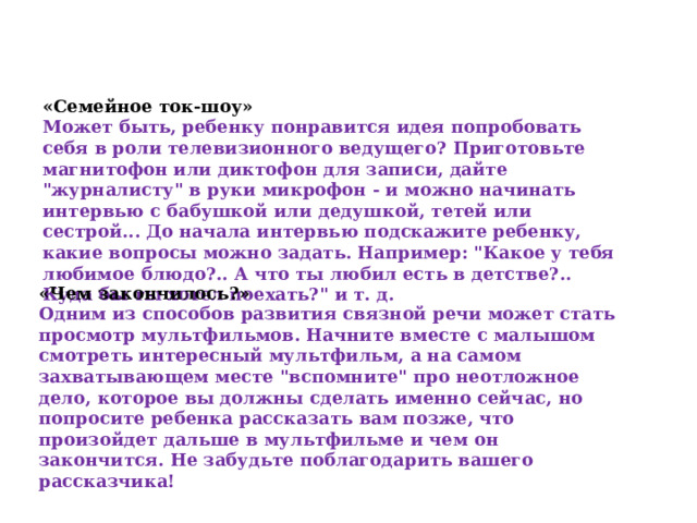 «Семейное ток-шоу» Может быть, ребенку понравится идея попробовать себя в роли телевизионного ведущего? Приготовьте магнитофон или диктофон для записи, дайте 