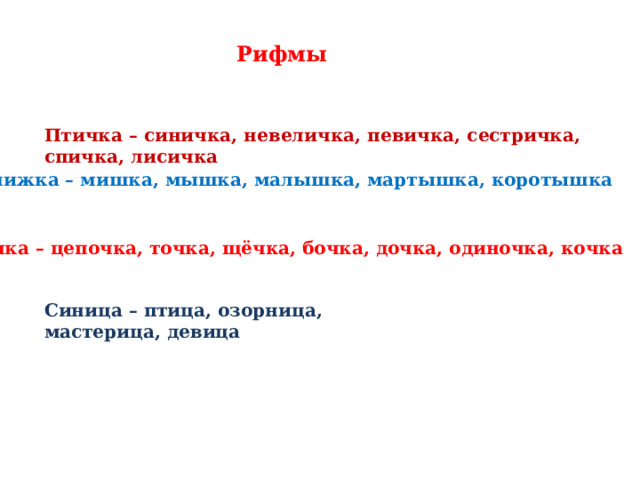 Рифмы Птичка – синичка, невеличка, певичка, сестричка, спичка, лисичка Книжка – мишка, мышка, малышка, мартышка, коротышка Ночка – цепочка, точка, щёчка, бочка, дочка, одиночка, кочка Синица – птица, озорница, мастерица, девица 