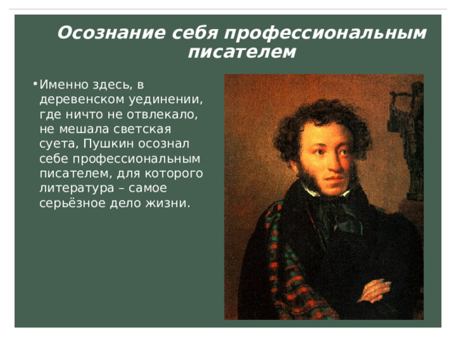 Осознание себя профессиональным писателем Именно здесь, в деревенском уединении, где ничто не отвлекало, не мешала светская суета, Пушкин осознал себе профессиональным писателем, для которого литература – самое серьёзное дело жизни. 