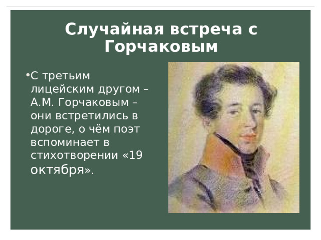 Случайная встреча с Горчаковым С третьим лицейским другом – А.М. Горчаковым – они встретились в дороге, о чём поэт вспоминает в стихотворении «19 октября ». 