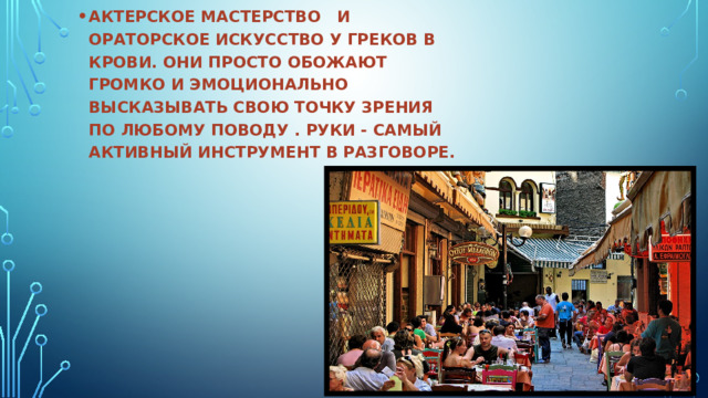 АКТЕРСКОЕ МАСТЕРСТВО И ОРАТОРСКОЕ ИСКУССТВО У ГРЕКОВ В КРОВИ. ОНИ ПРОСТО ОБОЖАЮТ ГРОМКО И ЭМОЦИОНАЛЬНО ВЫСКАЗЫВАТЬ СВОЮ ТОЧКУ ЗРЕНИЯ ПО ЛЮБОМУ ПОВОДУ . РУКИ - САМЫЙ АКТИВНЫЙ ИНСТРУМЕНТ В РАЗГОВОРЕ. 