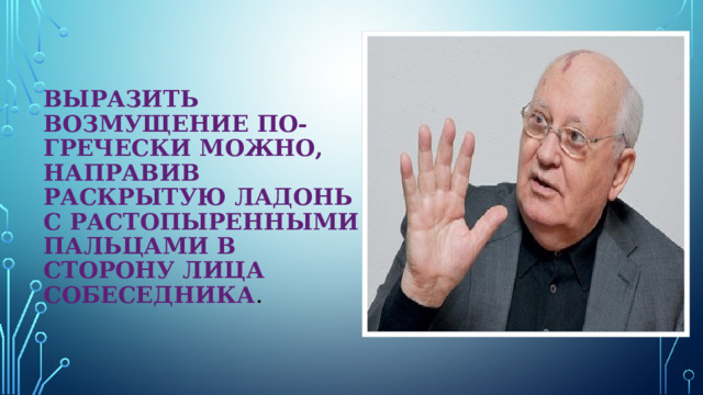 Выразить возмущение по-гречески можно, направив раскрытую ладонь с растопыренными пальцами в сторону лица собеседника .  