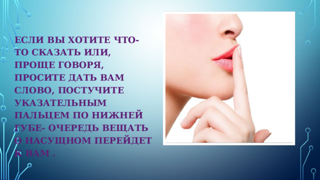 ЕСЛИ ВЫ ХОТИТЕ ЧТО-ТО СКАЗАТЬ ИЛИ, ПРОЩЕ ГОВОРЯ, ПРОСИТЕ ДАТЬ ВАМ СЛОВО, ПОСТУЧИТЕ УКАЗАТЕЛЬНЫМ ПАЛЬЦЕМ ПО НИЖНЕЙ ГУБЕ- ОЧЕРЕДЬ ВЕЩАТЬ О НАСУЩНОМ ПЕРЕЙДЕТ К ВАМ . 