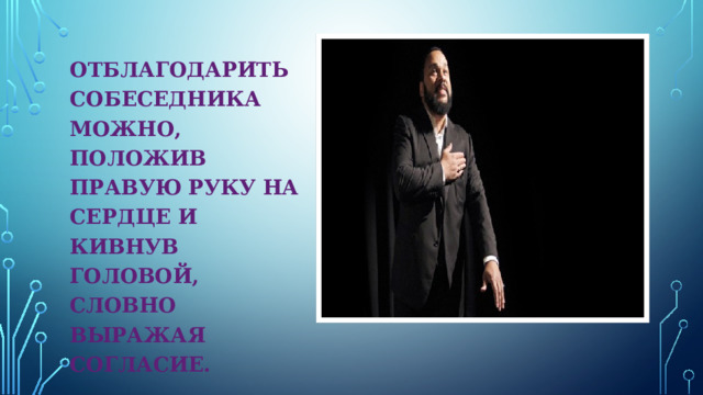 ОТБЛАГОДАРИТЬ СОБЕСЕДНИКА МОЖНО, ПОЛОЖИВ ПРАВУЮ РУКУ НА СЕРДЦЕ И КИВНУВ ГОЛОВОЙ, СЛОВНО ВЫРАЖАЯ СОГЛАСИЕ. 
