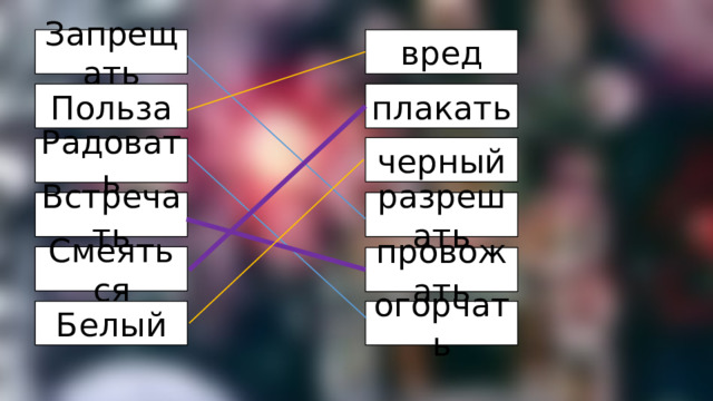 Запрещать вред плакать Польза черный Радовать разрешать Встречать Смеяться провожать Белый огорчать 