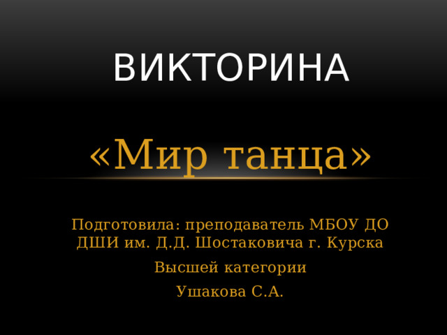 Викторина «Мир танца» Подготовила: преподаватель МБОУ ДО ДШИ им. Д.Д. Шостаковича г. Курска Высшей категории Ушакова С.А. 