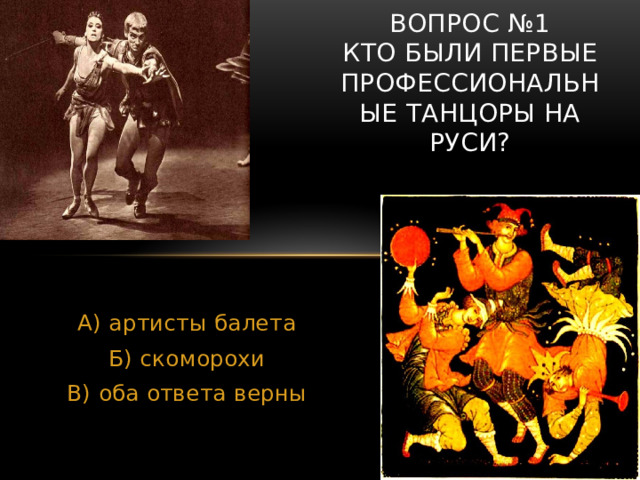 Вопрос №1  Кто были первые профессиональные танцоры на Руси? А) артисты балета Б) скоморохи В) оба ответа верны 