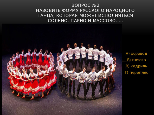 Вопрос №2  Назовите форму русского народного танца, которая может исполняться сольно, парно и массово….. А) хоровод Б) пляска В) кадриль Г) перепляс 