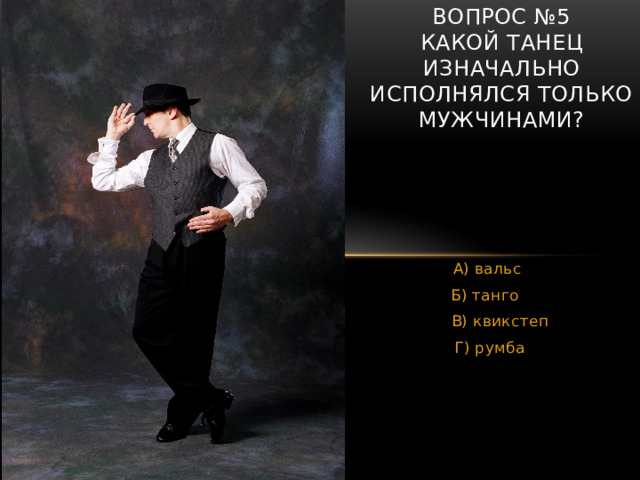 Вопрос №5  Какой танец изначально исполнялся только мужчинами? А) вальс Б) танго  В) квикстеп  Г) румба 