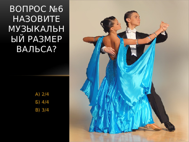 Вопрос №6  Назовите музыкальный размер вальса? А) 2/4 Б) 4/4 В) 3/4  