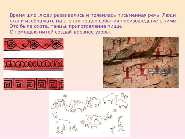 Время шло ,люди развивались и появилась письменная речь. Люди стали изображать на стенах пещер события произошедшие с ними. Это была охота, танцы, приготовление пищи. С помощью нитей создай древнее узоры. 