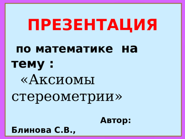 ПРЕЗЕНТАЦИЯ    по математике  на тему :   «Аксиомы стереометрии»     Автор: Блинова С.В.,  учитель математики 