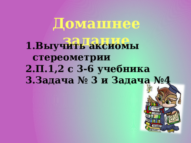 Домашнее задание Выучить аксиомы стереометрии П.1,2 с 3-6 учебника Задача № 3 и Задача №4 